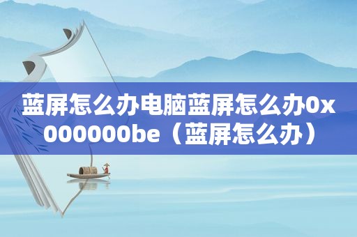 蓝屏怎么办电脑蓝屏怎么办0x000000be（蓝屏怎么办）