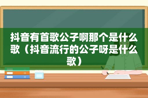 抖音有首歌公子啊那个是什么歌（抖音流行的公子呀是什么歌）