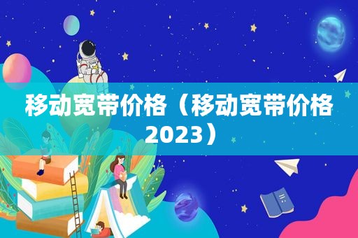 移动宽带价格（移动宽带价格2023）