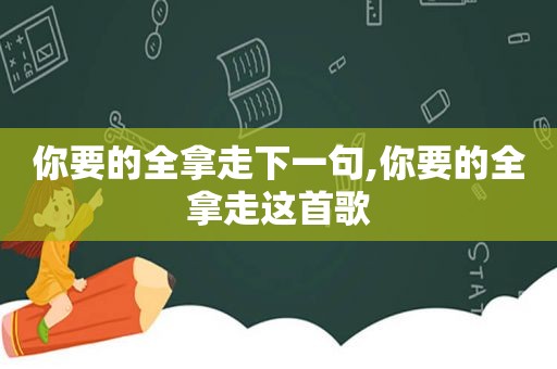 你要的全拿走下一句,你要的全拿走这首歌