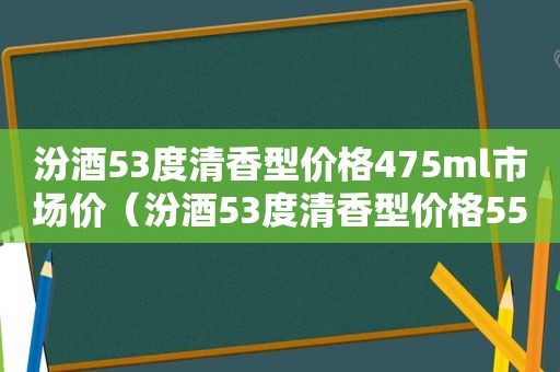 汾酒53度清香型价格475ml市场价（汾酒53度清香型价格550ml）