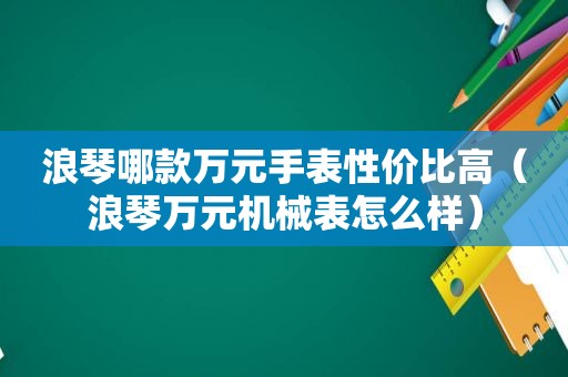 浪琴哪款万元手表性价比高（浪琴万元机械表怎么样）