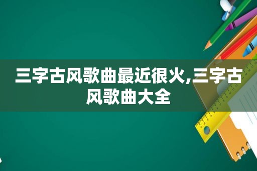 三字古风歌曲最近很火,三字古风歌曲大全