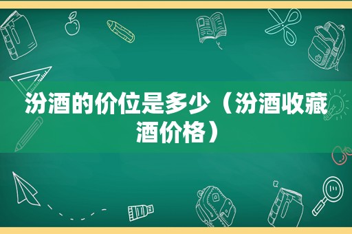 汾酒的价位是多少（汾酒收藏酒价格）