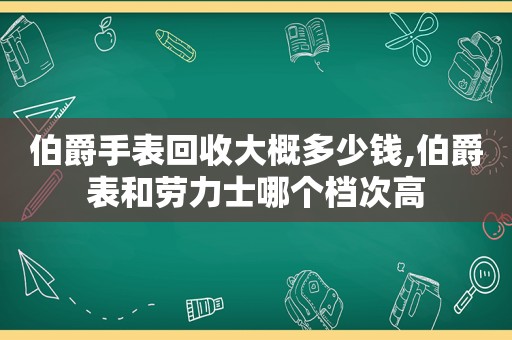 伯爵手表回收大概多少钱,伯爵表和劳力士哪个档次高