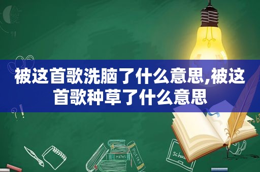 被这首歌洗脑了什么意思,被这首歌种草了什么意思