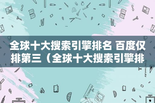 全球十大搜索引擎排名 百度仅排第三（全球十大搜索引擎排名 百度仅排第三名）