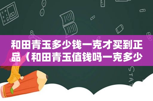 和田青玉多少钱一克才买到正品（和田青玉值钱吗一克多少钱）