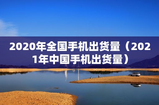 2020年全国手机出货量（2021年中国手机出货量）  第1张