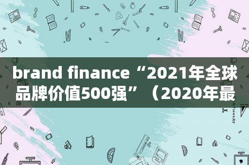 brand finance“2021年全球品牌价值500强”（2020年最具价值全球品牌100强）