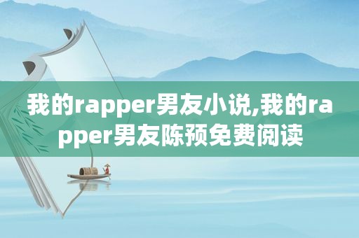 我的rapper男友小说,我的rapper男友陈预免费阅读