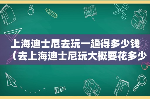 上海迪士尼去玩一趟得多少钱（去上海迪士尼玩大概要花多少钱）