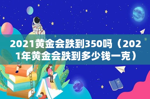 2021黄金会跌到350吗（2021年黄金会跌到多少钱一克）