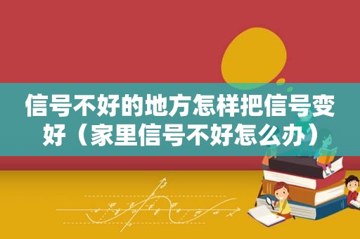 信号不好的地方怎样把信号变好（家里信号不好怎么办）