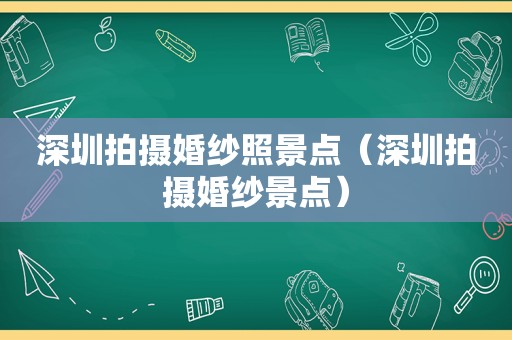 深圳拍摄婚纱照景点（深圳拍摄婚纱景点）