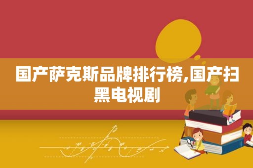 国产萨克斯品牌排行榜,国产扫黑电视剧