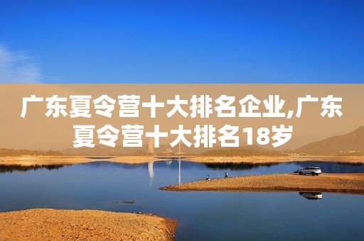 广东夏令营十大排名企业,广东夏令营十大排名18岁