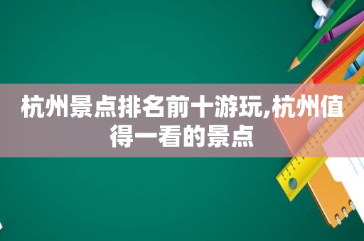 杭州景点排名前十游玩,杭州值得一看的景点  第1张