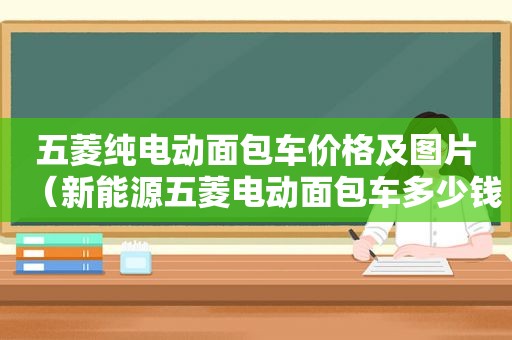 五菱纯电动面包车价格及图片（新能源五菱电动面包车多少钱一辆）