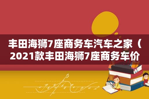 丰田海狮7座商务车汽车之家（2021款丰田海狮7座商务车价格）