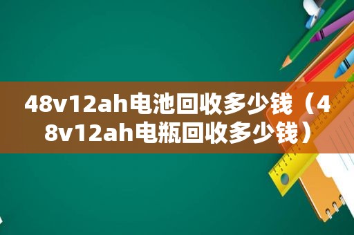 48v12ah电池回收多少钱（48v12ah电瓶回收多少钱）