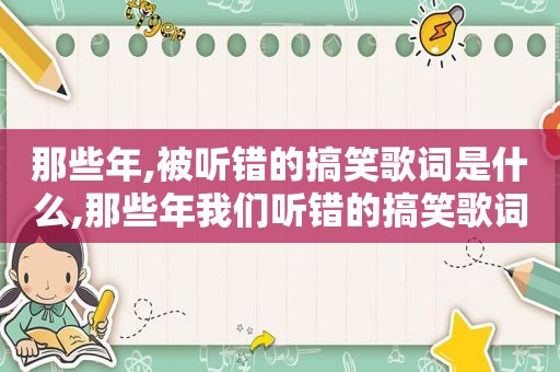 那些年,被听错的搞笑歌词是什么,那些年我们听错的搞笑歌词