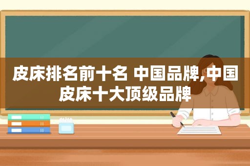 皮床排名前十名 中国品牌,中国皮床十大顶级品牌