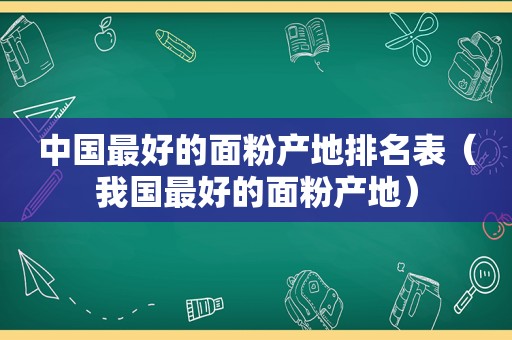 中国最好的面粉产地排名表（我国最好的面粉产地）