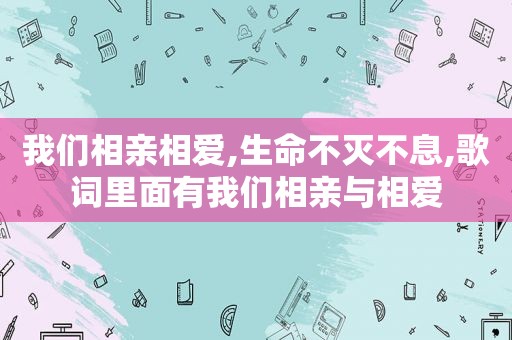 我们相亲相爱,生命不灭不息,歌词里面有我们相亲与相爱