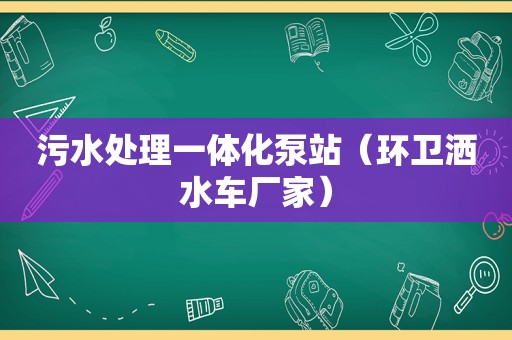 污水处理一体化泵站（环卫洒水车厂家）