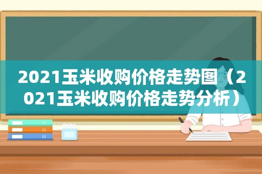 2021玉米收购价格走势图（2021玉米收购价格走势分析）