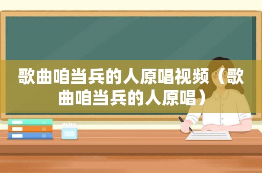 歌曲咱当兵的人原唱视频（歌曲咱当兵的人原唱）