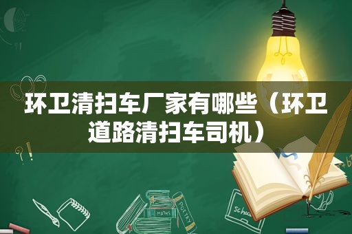 环卫清扫车厂家有哪些（环卫道路清扫车司机）