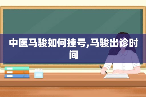 中医马骏如何挂号,马骏出诊时间