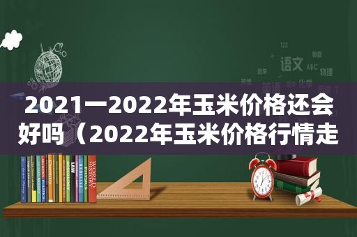 2021一2022年玉米价格还会好吗（2022年玉米价格行情走势分析）