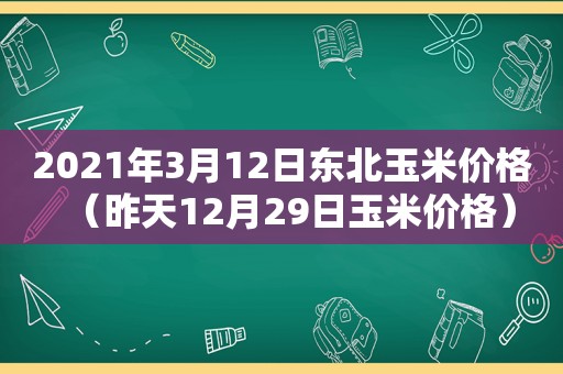 2021年3月12日东北玉米价格（昨天12月29日玉米价格）