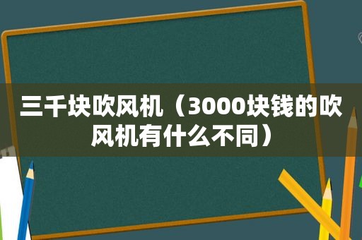 三千块吹风机（3000块钱的吹风机有什么不同）