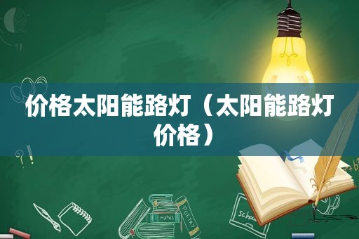 价格太阳能路灯（太阳能路灯 价格）