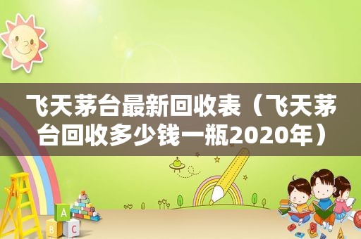 飞天茅台最新回收表（飞天茅台回收多少钱一瓶2020年）