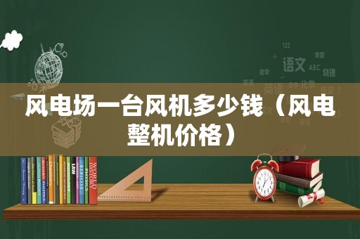 风电场一台风机多少钱（风电整机价格）