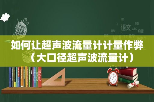 如何让超声波流量计计量作弊（大口径超声波流量计）