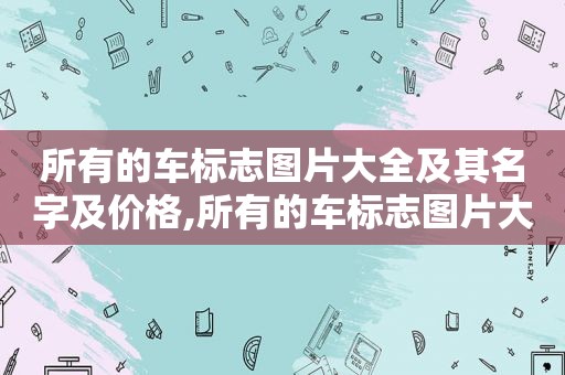 所有的车标志图片大全及其名字及价格,所有的车标志图片大全及其名字解释