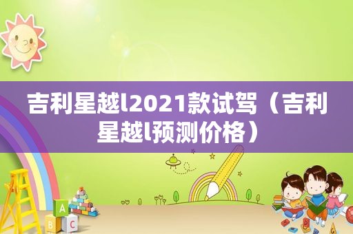 吉利星越l2021款试驾（吉利星越l预测价格）