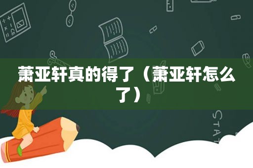 萧亚轩真的得了（萧亚轩怎么了）