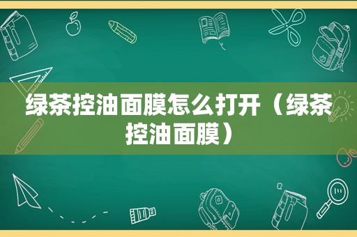 绿茶控油面膜怎么打开（绿茶控油面膜）