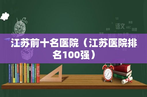 江苏前十名医院（江苏医院排名100强）