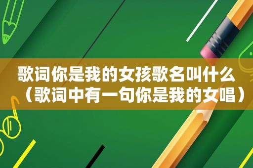 歌词你是我的女孩歌名叫什么（歌词中有一句你是我的女唱）