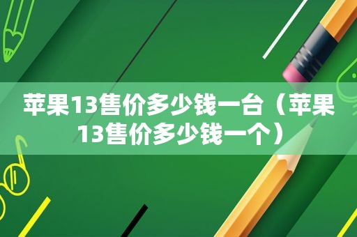 苹果13售价多少钱一台（苹果13售价多少钱一个）