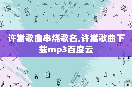 许嵩歌曲串烧歌名,许嵩歌曲下载mp3百度云