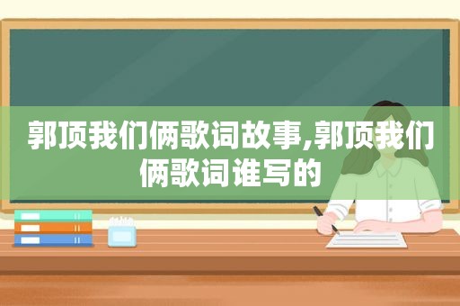 郭顶我们俩歌词故事,郭顶我们俩歌词谁写的